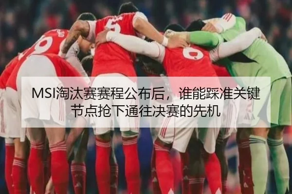 MSI淘汰赛赛程公布后，谁能踩准关键节点抢下通往决赛的先机
